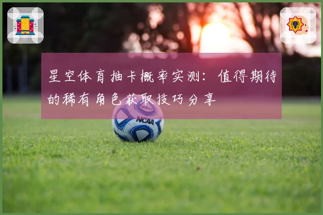 星空体育抽卡概率实测：值得期待的稀有角色获取技巧分享