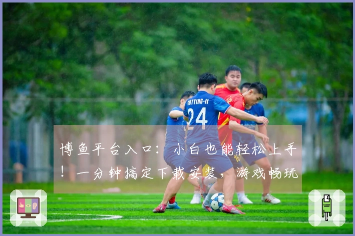 博鱼平台入口：小白也能轻松上手！一分钟搞定下载安装，游戏畅玩无阻碍