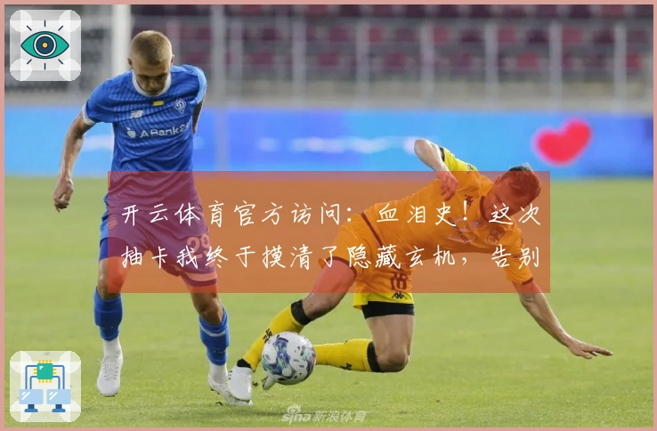 开云体育官方访问：血泪史！这次抽卡我终于摸清了隐藏玄机，告别无谓的浪费