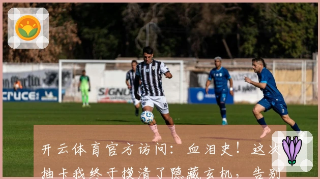 开云体育官方访问：血泪史！这次抽卡我终于摸清了隐藏玄机，告别无谓的浪费