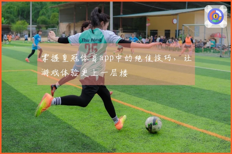 掌握皇冠体育app中的绝佳技巧，让游戏体验更上一层楼