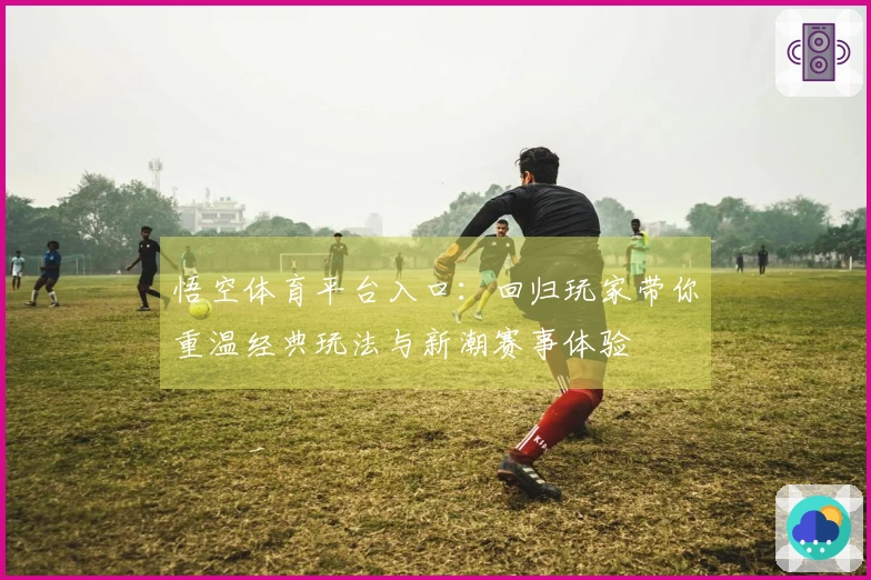 悟空体育平台入口：回归玩家带你重温经典玩法与新潮赛事体验